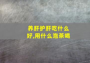 养肝护肝吃什么好,用什么泡茶喝