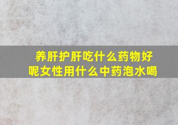 养肝护肝吃什么药物好呢女性用什么中药泡水喝