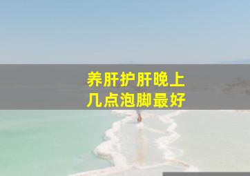 养肝护肝晚上几点泡脚最好