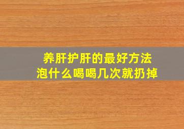 养肝护肝的最好方法泡什么喝喝几次就扔掉