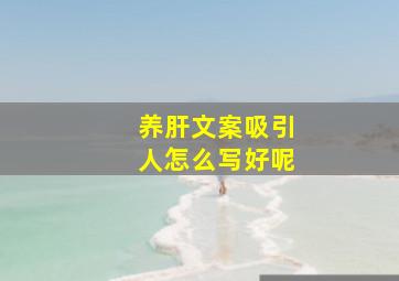 养肝文案吸引人怎么写好呢