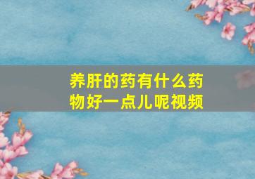 养肝的药有什么药物好一点儿呢视频