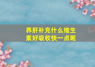 养肝补充什么维生素好吸收快一点呢