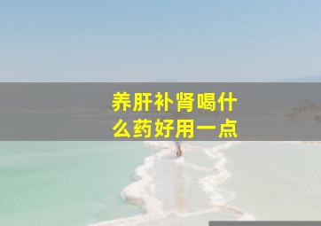 养肝补肾喝什么药好用一点