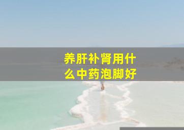 养肝补肾用什么中药泡脚好