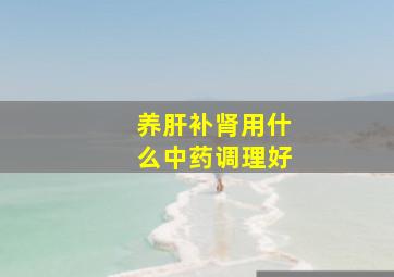 养肝补肾用什么中药调理好