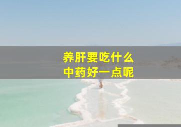 养肝要吃什么中药好一点呢