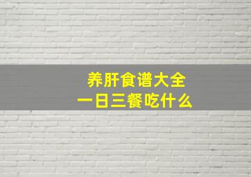 养肝食谱大全一日三餐吃什么