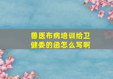 兽医布病培训给卫健委的函怎么写啊