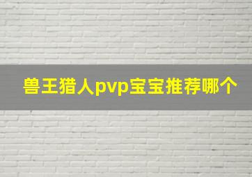 兽王猎人pvp宝宝推荐哪个