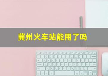 冀州火车站能用了吗