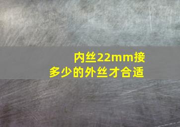 内丝22mm接多少的外丝才合适