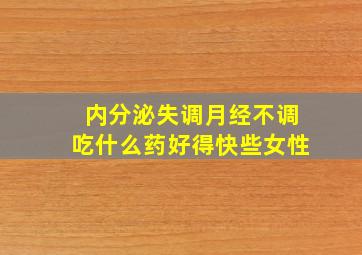 内分泌失调月经不调吃什么药好得快些女性