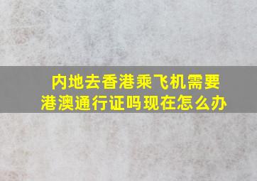 内地去香港乘飞机需要港澳通行证吗现在怎么办