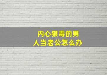 内心狠毒的男人当老公怎么办