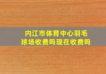 内江市体育中心羽毛球场收费吗现在收费吗