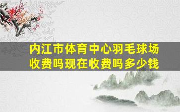 内江市体育中心羽毛球场收费吗现在收费吗多少钱