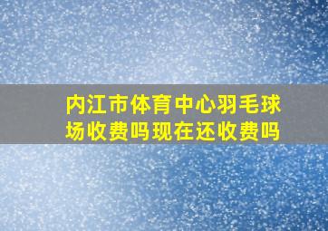 内江市体育中心羽毛球场收费吗现在还收费吗