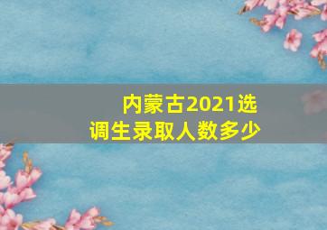 内蒙古2021选调生录取人数多少