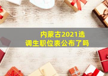 内蒙古2021选调生职位表公布了吗