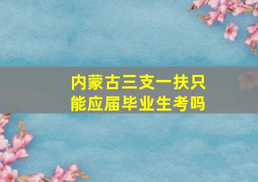 内蒙古三支一扶只能应届毕业生考吗