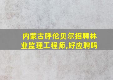 内蒙古呼伦贝尔招聘林业监理工程师,好应聘吗