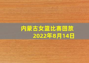 内蒙古女篮比赛回放2022年8月14日