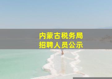 内蒙古税务局招聘人员公示