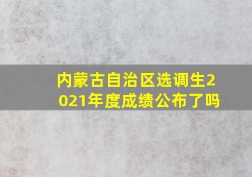 内蒙古自治区选调生2021年度成绩公布了吗