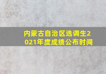 内蒙古自治区选调生2021年度成绩公布时间