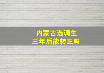 内蒙古选调生三年后能转正吗