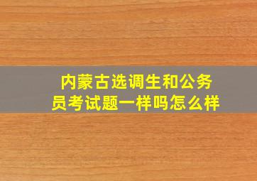 内蒙古选调生和公务员考试题一样吗怎么样