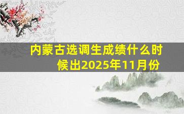 内蒙古选调生成绩什么时候出2025年11月份