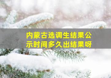 内蒙古选调生结果公示时间多久出结果呀