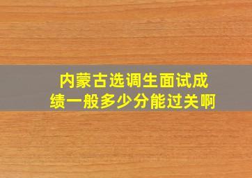 内蒙古选调生面试成绩一般多少分能过关啊