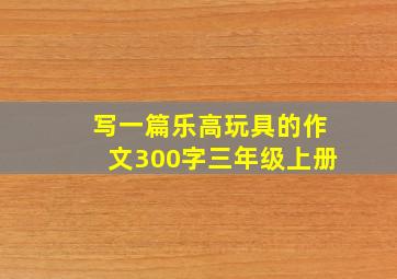 写一篇乐高玩具的作文300字三年级上册