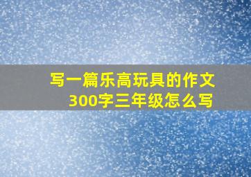 写一篇乐高玩具的作文300字三年级怎么写