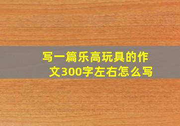 写一篇乐高玩具的作文300字左右怎么写