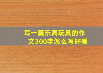 写一篇乐高玩具的作文300字怎么写好看