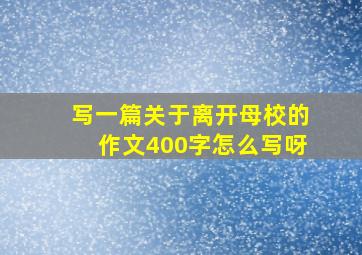 写一篇关于离开母校的作文400字怎么写呀