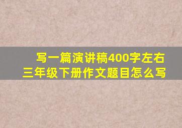 写一篇演讲稿400字左右三年级下册作文题目怎么写