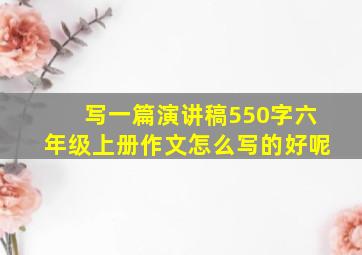 写一篇演讲稿550字六年级上册作文怎么写的好呢