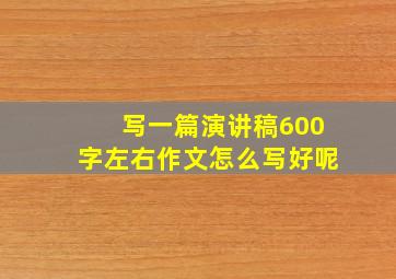 写一篇演讲稿600字左右作文怎么写好呢