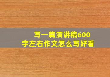 写一篇演讲稿600字左右作文怎么写好看