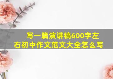 写一篇演讲稿600字左右初中作文范文大全怎么写