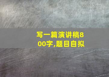 写一篇演讲稿800字,题目自拟