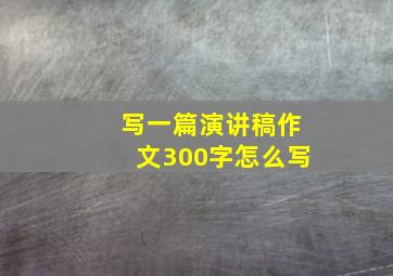 写一篇演讲稿作文300字怎么写