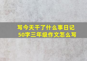 写今天干了什么事日记50字三年级作文怎么写