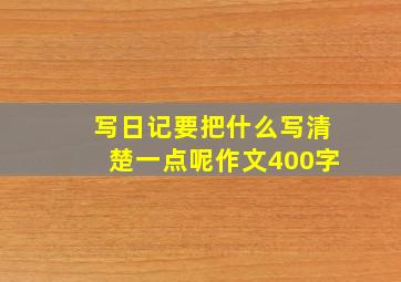 写日记要把什么写清楚一点呢作文400字