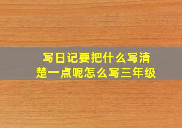 写日记要把什么写清楚一点呢怎么写三年级